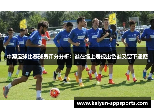 中澳足球比赛球员评分分析：谁在场上表现出色谁又留下遗憾