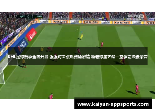 KHL足球赛季全面开启 强强对决点燃赛场激情 新老球星齐聚一堂争霸顶级荣誉